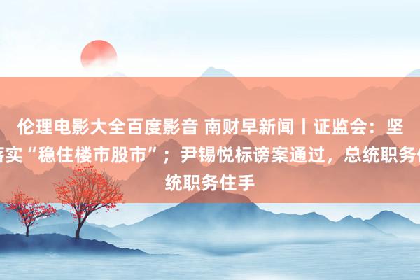 伦理电影大全百度影音 南财早新闻丨证监会：坚强落实“稳住楼市股市”；尹锡悦标谤案通过，总统职务住手