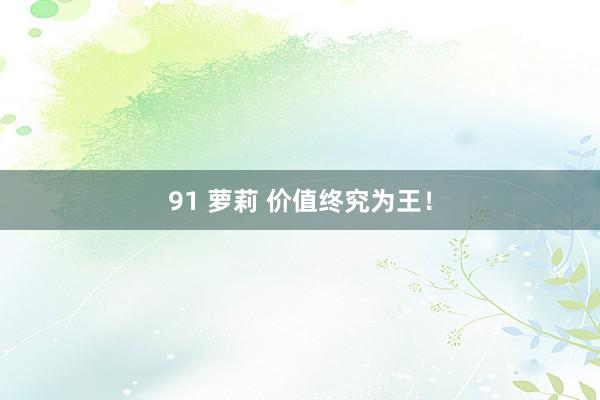 91 萝莉 价值终究为王！