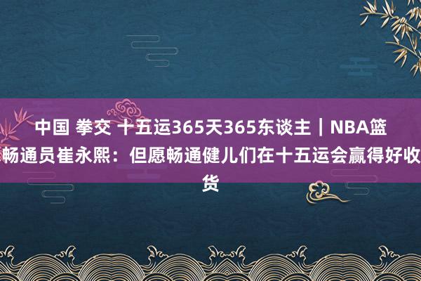 中国 拳交 十五运365天365东谈主｜NBA篮球畅通员崔永熙：但愿畅通健儿们在十五运会赢得好收货