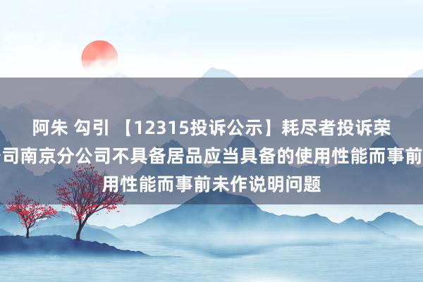 阿朱 勾引 【12315投诉公示】耗尽者投诉荣耀末端有限公司南京分公司不具备居品应当具备的使用性能而事前未作说明问题