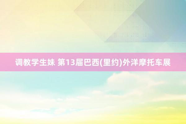 调教学生妹 第13届巴西(里约)外洋摩托车展