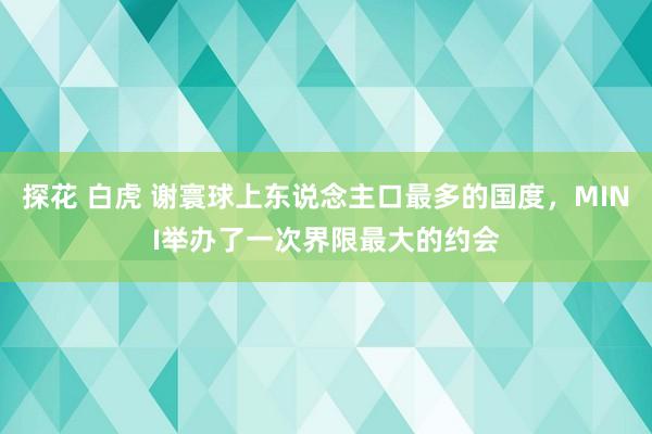 探花 白虎 谢寰球上东说念主口最多的国度，MINI举办了一次界限最大的约会