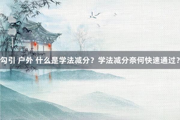 勾引 户外 什么是学法减分？学法减分奈何快速通过？