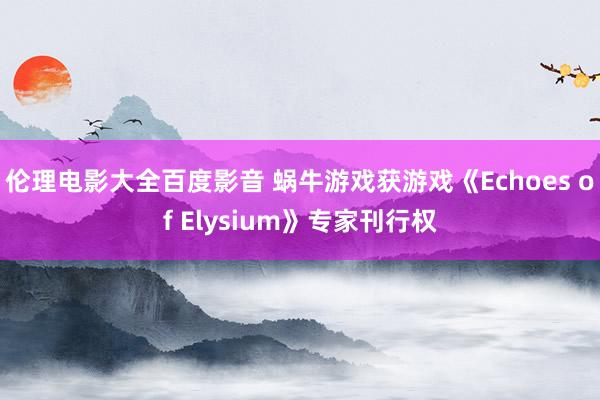 伦理电影大全百度影音 蜗牛游戏获游戏《Echoes of Elysium》专家刊行权