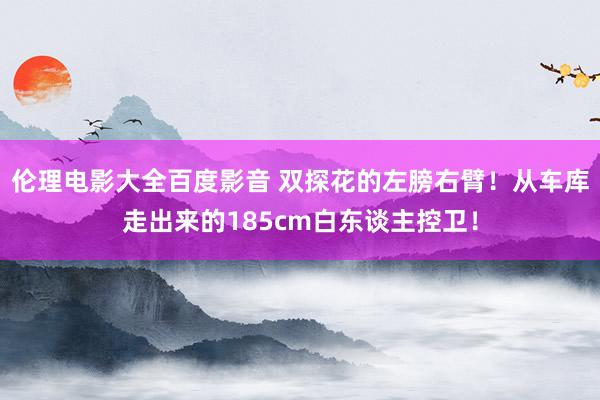 伦理电影大全百度影音 双探花的左膀右臂！从车库走出来的185cm白东谈主控卫！