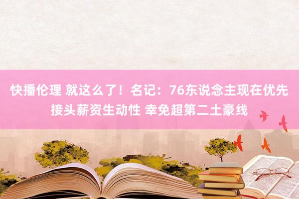 快播伦理 就这么了！名记：76东说念主现在优先接头薪资生动性 幸免超第二土豪线