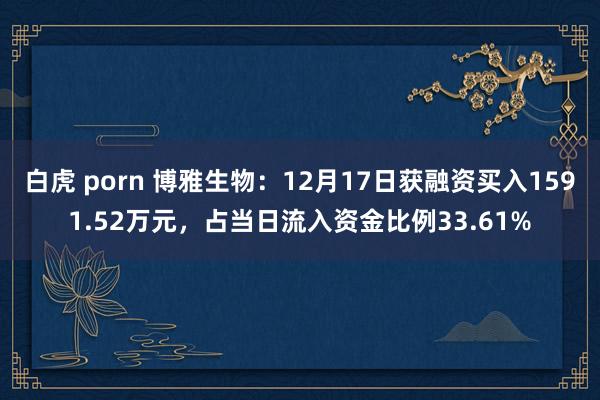 白虎 porn 博雅生物：12月17日获融资买入1591.52万元，占当日流入资金比例33.61%