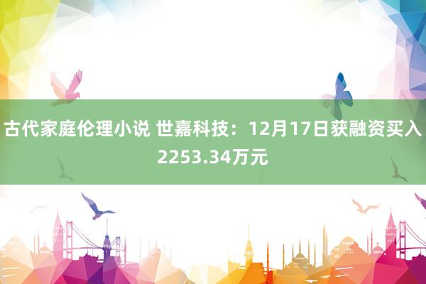 古代家庭伦理小说 世嘉科技：12月17日获融资买入2253.34万元