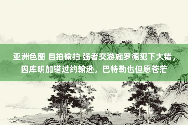 亚洲色图 自拍偷拍 强者交游施罗德犯下大错，因库明加错过约翰逊，巴特勒也但愿苍茫