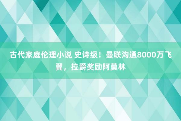 古代家庭伦理小说 史诗级！曼联沟通8000万飞翼，拉爵奖励阿莫林