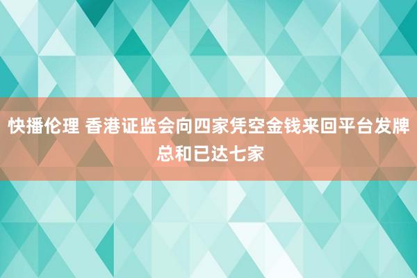 快播伦理 香港证监会向四家凭空金钱来回平台发牌 总和已达七家
