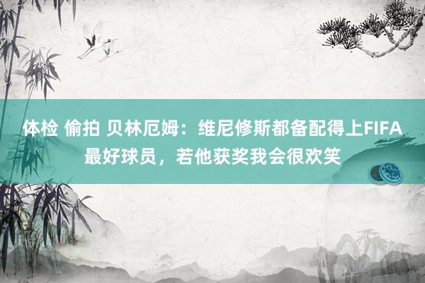 体检 偷拍 贝林厄姆：维尼修斯都备配得上FIFA最好球员，若他获奖我会很欢笑