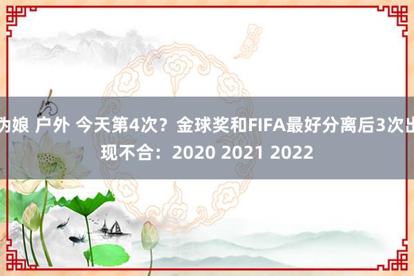 伪娘 户外 今天第4次？金球奖和FIFA最好分离后3次出现不合：2020 2021 2022