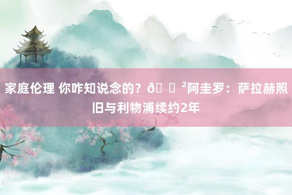 家庭伦理 你咋知说念的?😲阿圭罗:萨拉赫照旧与利物浦续约2年