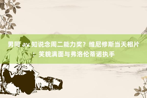 男同 av 知说念周二能力奖？维尼修斯当天相片：笑貌满面与弗洛伦蒂诺执手