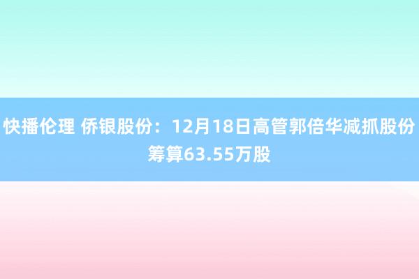 快播伦理 侨银股份：12月18日高管郭倍华减抓股份筹算63.55万股