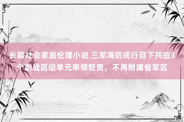 长篇社会家庭伦理小说 三军海防戎行目下共由3个副战区级单元率领贬责，不再附庸省军区