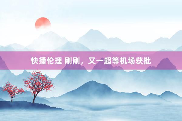 快播伦理 刚刚，又一超等机场获批