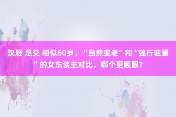 汉服 足交 相似60岁，“当然变老”和“强行驻景”的女东谈主对比，哪个更顺眼？