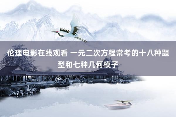 伦理电影在线观看 一元二次方程常考的十八种题型和七种几何模子