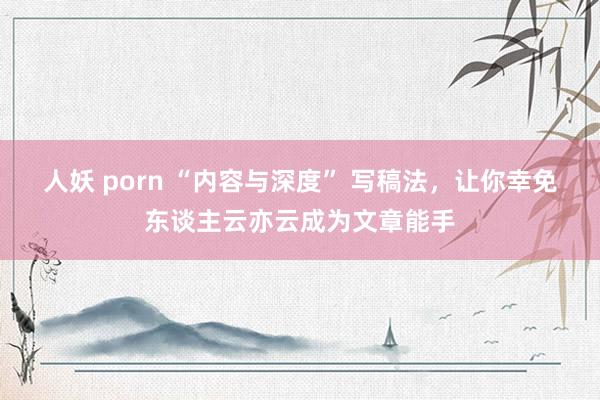 人妖 porn “内容与深度” 写稿法，让你幸免东谈主云亦云成为文章能手