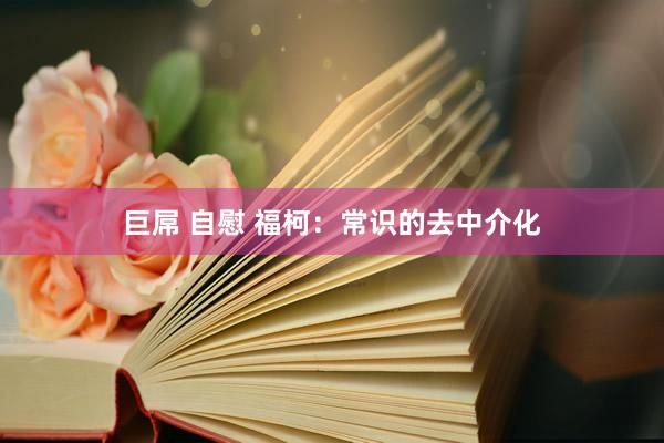 巨屌 自慰 福柯：常识的去中介化