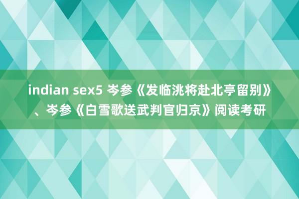 indian sex5 岑参《发临洮将赴北亭留别》、岑参《白雪歌送武判官归京》阅读考研