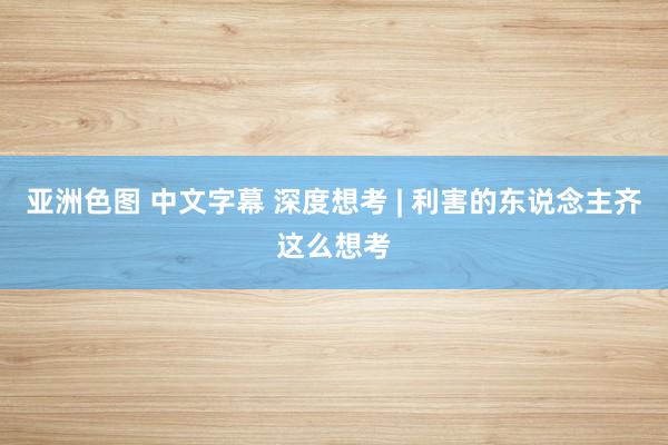 亚洲色图 中文字幕 深度想考 | 利害的东说念主齐这么想考