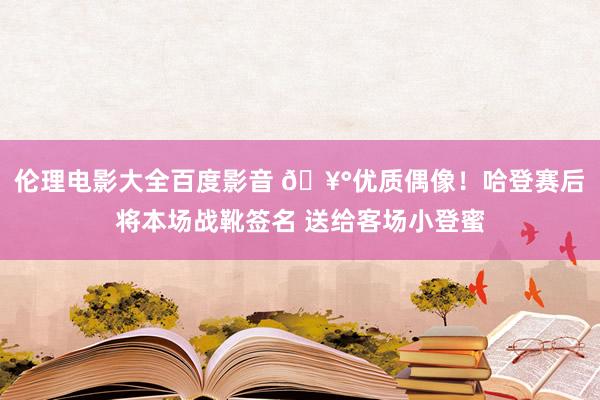 伦理电影大全百度影音 🥰优质偶像！哈登赛后将本场战靴签名 送给客场小登蜜