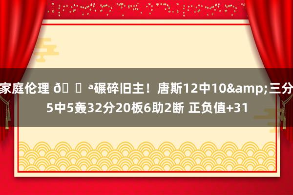 家庭伦理 💪碾碎旧主！唐斯12中10&三分5中5轰32分20板6助2断 正负值+31