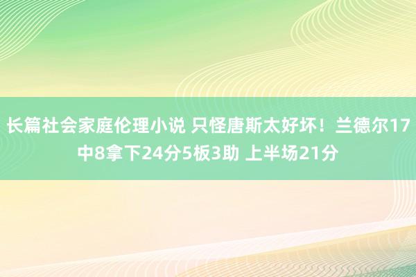 长篇社会家庭伦理小说 只怪唐斯太好坏！兰德尔17中8拿下24分5板3助 上半场21分