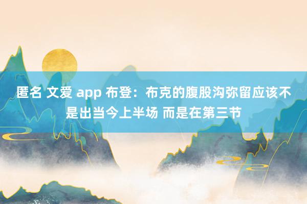 匿名 文爱 app 布登：布克的腹股沟弥留应该不是出当今上半场 而是在第三节