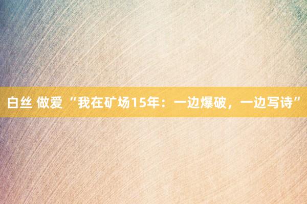 白丝 做爱 “我在矿场15年：一边爆破，一边写诗”