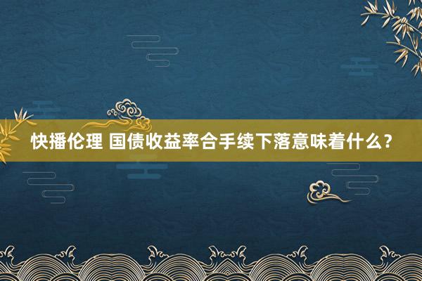 快播伦理 国债收益率合手续下落意味着什么？