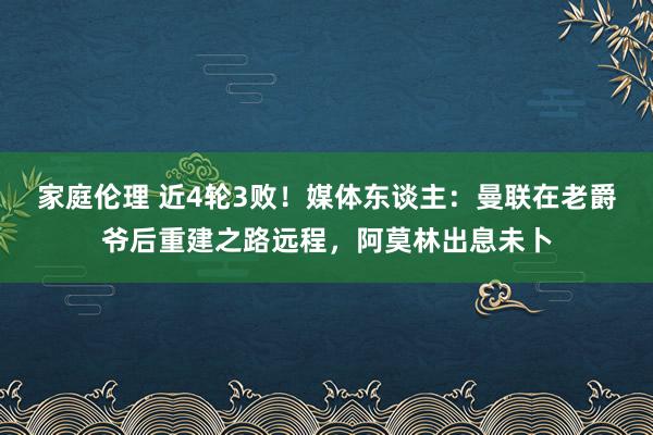家庭伦理 近4轮3败！媒体东谈主：曼联在老爵爷后重建之路远程，阿莫林出息未卜