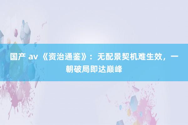 国产 av 《资治通鉴》：无配景契机难生效，一朝破局即达巅峰