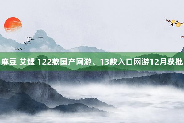 麻豆 艾鲤 122款国产网游、13款入口网游12月获批