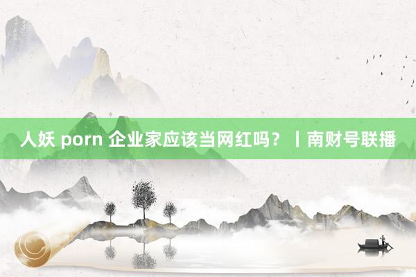 人妖 porn 企业家应该当网红吗？丨南财号联播