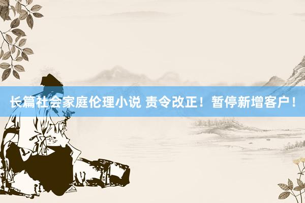 长篇社会家庭伦理小说 责令改正！暂停新增客户！