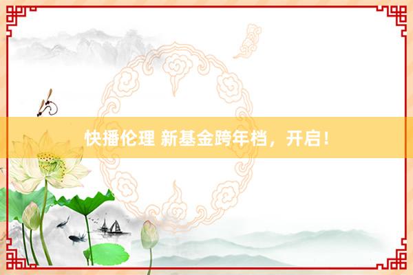 快播伦理 新基金跨年档，开启！