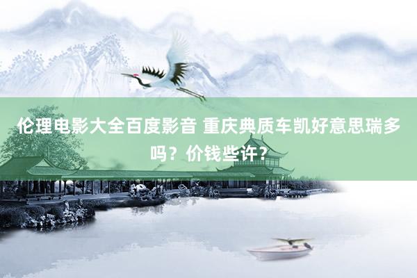 伦理电影大全百度影音 重庆典质车凯好意思瑞多吗？价钱些许？