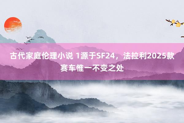 古代家庭伦理小说 1源于SF24，法拉利2025款赛车惟一不变之处