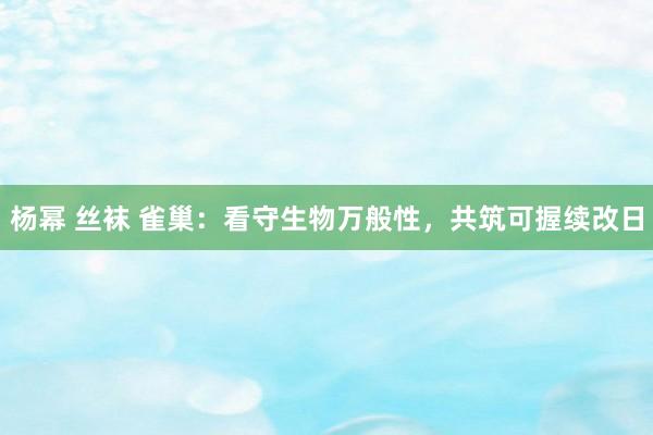 杨幂 丝袜 雀巢：看守生物万般性，共筑可握续改日
