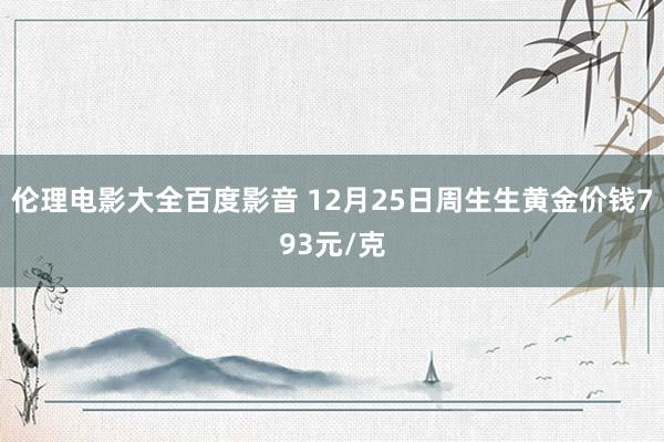 伦理电影大全百度影音 12月25日周生生黄金价钱793元/克