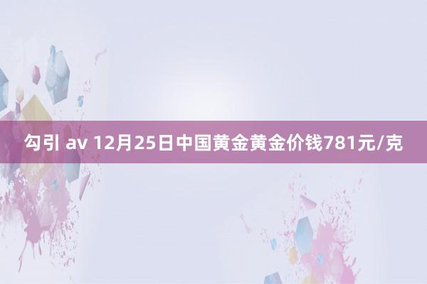 勾引 av 12月25日中国黄金黄金价钱781元/克