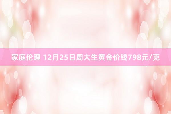 家庭伦理 12月25日周大生黄金价钱798元/克