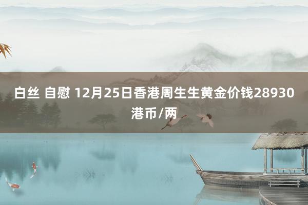 白丝 自慰 12月25日香港周生生黄金价钱28930港币/两