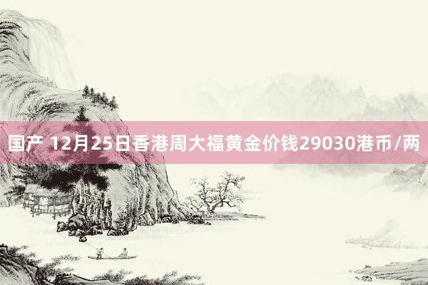 国产 12月25日香港周大福黄金价钱29030港币/两