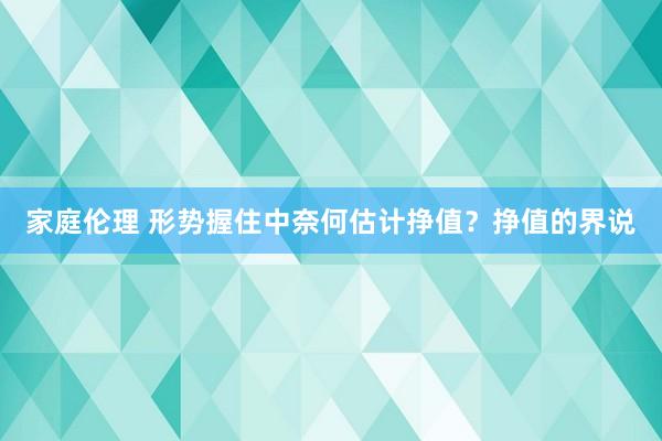 家庭伦理 形势握住中奈何估计挣值？挣值的界说