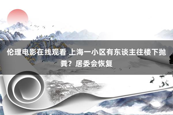 伦理电影在线观看 上海一小区有东谈主往楼下抛粪？居委会恢复